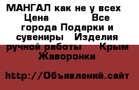 МАНГАЛ как не у всех › Цена ­ 40 000 - Все города Подарки и сувениры » Изделия ручной работы   . Крым,Жаворонки